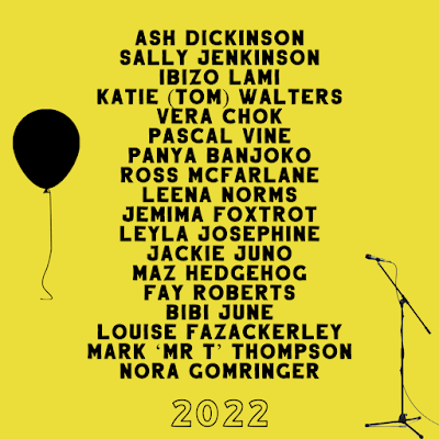 Bright yellow background with black text. There are a list of names down the middle, and a picture of a free-floating balloon with string dangling on the top left and a microphone on a stand on the bottom right. At the bottom is the year 2022.  Names list top to bottom: "Ash Dickinson, Sally Jenkinson, Panya Banjoko, Katie (Tom) Walters, Vera Chok, Pascal Vine, Inizo Lami, Ross McFarlane, Leena Norms, Jemima Foxtrot, Leyla Josephine, Jack Juno, Maz Hedgehog, Fay Roberts, Bibi June, Louise Fazakerley, Mark ’Mr T’ Thompson, Nora Gomringer"