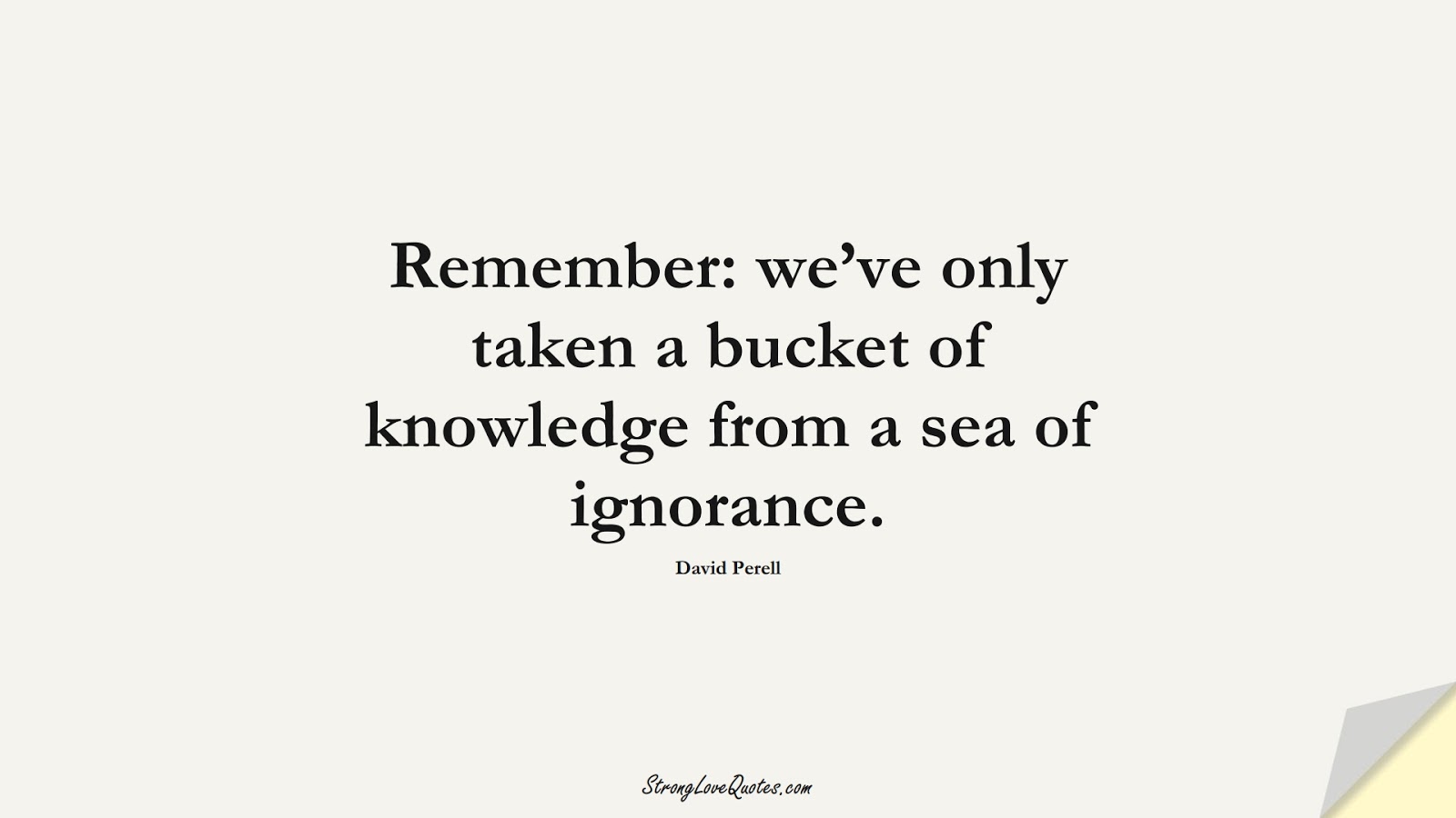 Remember: we’ve only taken a bucket of knowledge from a sea of ignorance. (David Perell);  #KnowledgeQuotes
