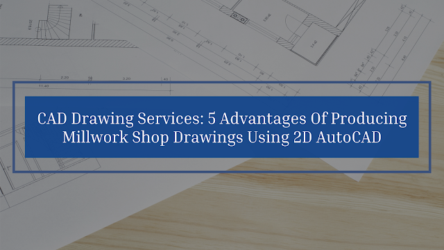 CAD Drawing Services: 5 Advantages Of Producing Millwork Shop Drawings Using 2D AutoCAD