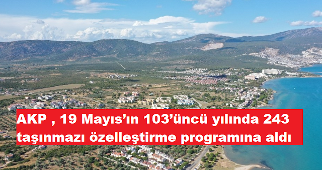 AKP , 19 Mayıs’ın 103’üncü yılında  243 taşınmazı özelleştirme programına aldı.