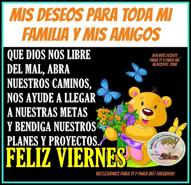 Mis Deseos para toda Mi Familia y Amigos    Que Dios nos libre del mal,  abra nuestros caminos,  nos ayude a llegar a nuestras metas  y bendiga nuestros planes y proyectos.    FELIZ VIERNES