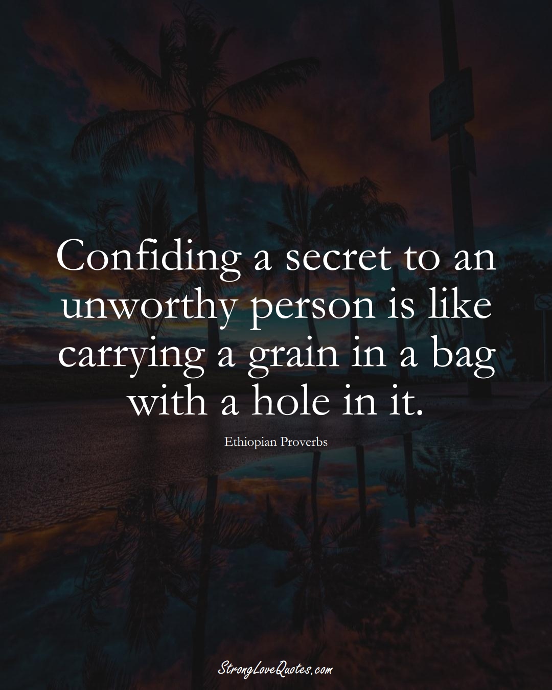 Confiding a secret to an unworthy person is like carrying a grain in a bag with a hole in it. (Ethiopian Sayings);  #AfricanSayings