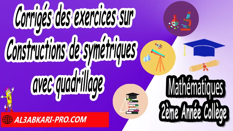 Corrigés des exercices sur Constructions de symétriques avec quadrillage - Mathématiques 2ére Année Collège Symétrie axiale, Mathématiques de 2ème Année Collège 2AC, Maths 2APIC option française, Cours sur Symétrie axiale, Résumé sur Symétrie axiale, Exercices corrigés sur Symétrie axiale, Activités sur Symétrie axiale, Travaux dirigés td sur Symétrie axiale, La symétrie axiale 2ème année collège pdf, la symétrie axiale 2ème année collège exercices corrigés, symétrie axiale exercices corrigés pdf, exercice symétrie axiale avec corrigé, maths 2ème année collège en francais, exercices de maths 2ème année collège en francais pdf, Mathématiques collège maroc, الثانية اعدادي خيار فرنسي, جميع دروس مادة الرياضيات للسنة الثانية إعدادي خيار فرنسية, الثانية اعدادي مسار دولي.