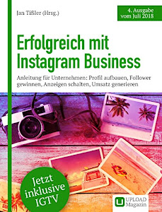 Erfolgreich mit Instagram Business: Anleitung für Unternehmen: Profil aufbauen, Follower gewinnen, Anzeigen schalten, Umsatz generieren (Ausgabe Juli 2018)