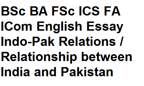 BSc BA FSc ICS FA ICom English Essay Indo-Pak Relations / Relationship between India and Pakistan