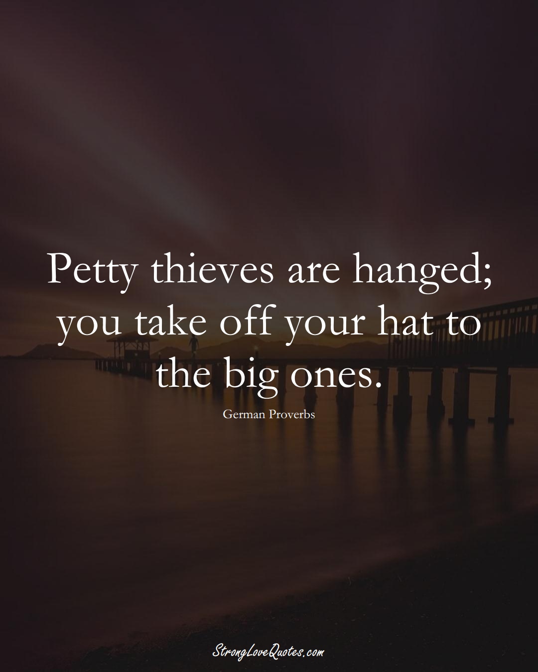 Petty thieves are hanged; you take off your hat to the big ones. (German Sayings);  #EuropeanSayings