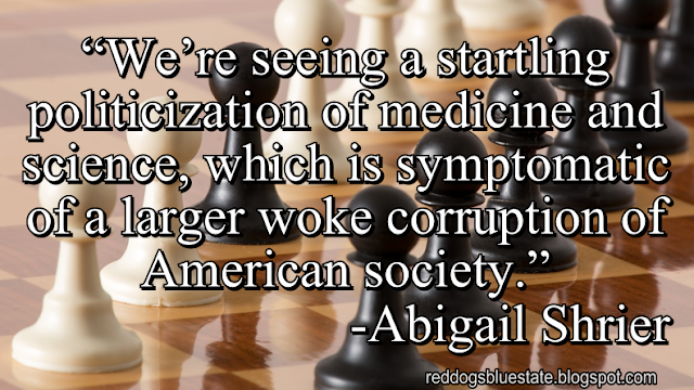 “We’re seeing a startling politicization of medicine and science, which is symptomatic of a larger woke corruption of American society.” -Abigail Shrier