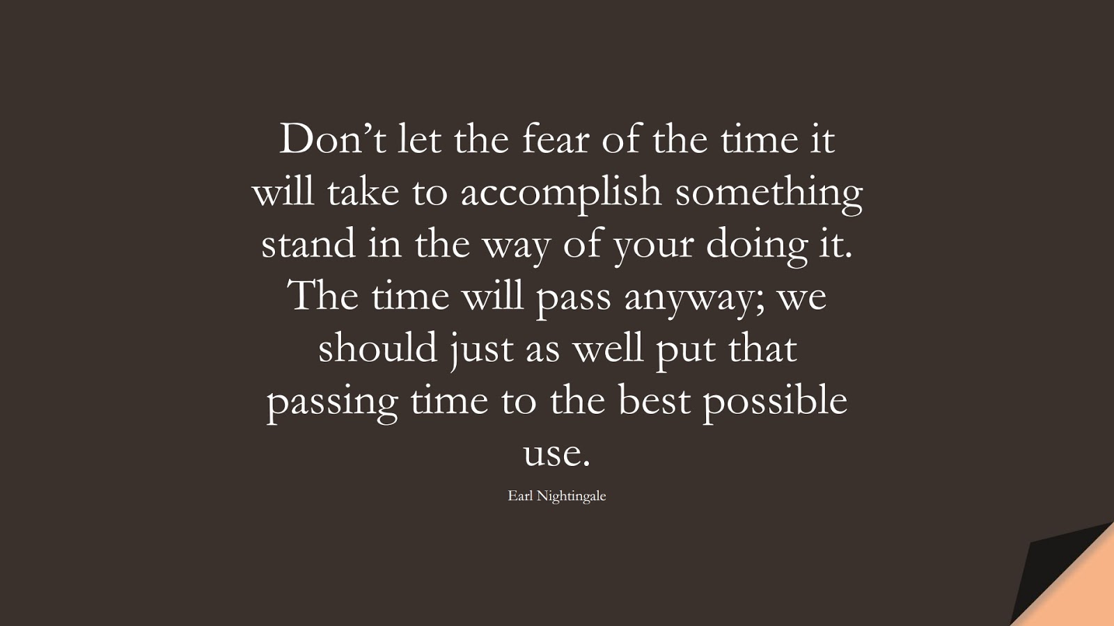 Don’t let the fear of the time it will take to accomplish something stand in the way of your doing it. The time will pass anyway; we should just as well put that passing time to the best possible use. (Earl Nightingale);  #InspirationalQuotes