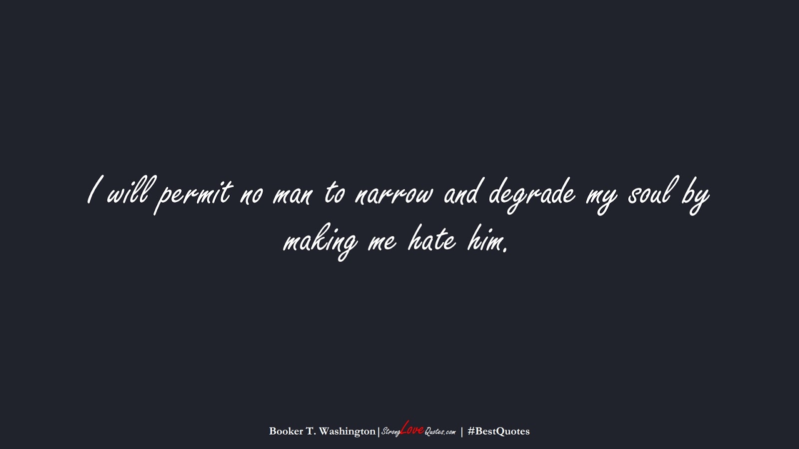 I will permit no man to narrow and degrade my soul by making me hate him. (Booker T. Washington);  #BestQuotes