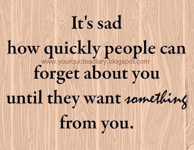 It's sad how quickly people can forget about you until they want something from you.