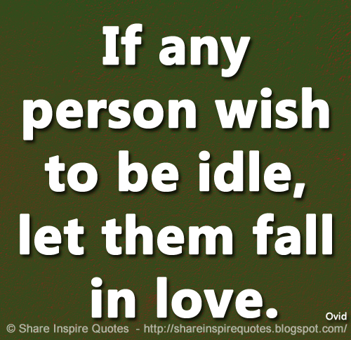 If any person wish to be idle, let them fall in love. ~Ovid