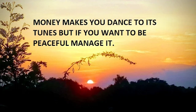 MONEY MAKES YOU DANCE TO ITS TUNES BUT IF YOU WANT TO BE PEACEFUL MANAGE IT.
