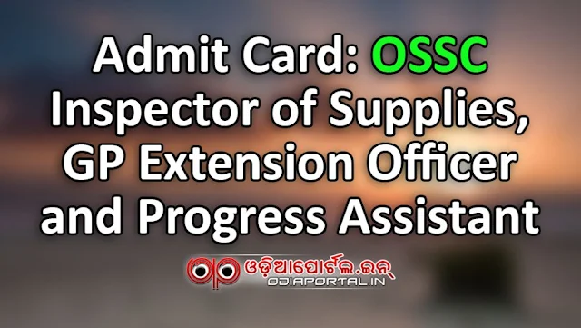 INSPECTOR OF SUPPLIES GRAM PANCHAYAT EXTENSION OFFICER PROGRESS ASSISTANT Admit Card: OSSC Inspector of Supplies, GP Extension Officer and Progress Assistant  Odisha Staff Selection Commission (OSSC) published Admit Card along with Examination Scheduled for the post of 