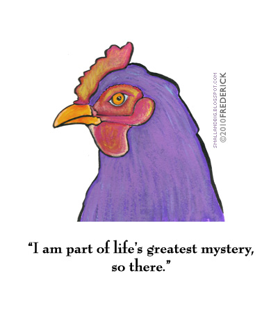 Hen: I am part of life's greatest mystery, so there.