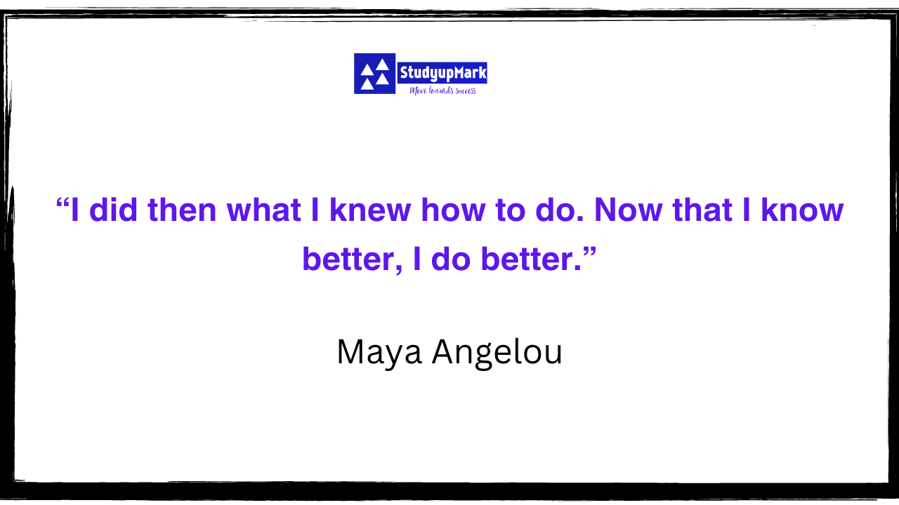 “I did then what I knew how to do. Now that I know better, I do better.” Maya Angelou