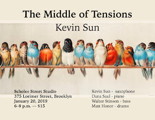 Kevin Sun's The Middle of Tensions on January 20, 2019 at Scholes Street Studio, 375 Lorimer Street, Brooklyn. 6 PM, with Dana Saul on piano, Walter Stinson on bass, and Matt Honor on drums