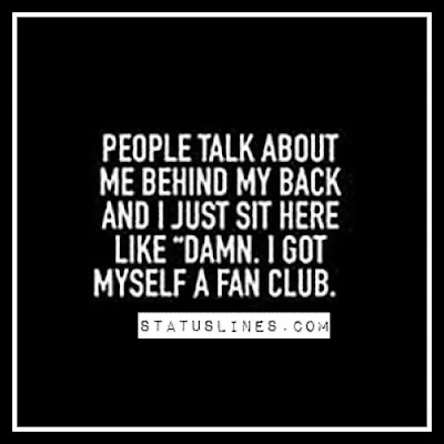 People talk about me behind my back and i just sit here like Damn , I Got myself a fan club.