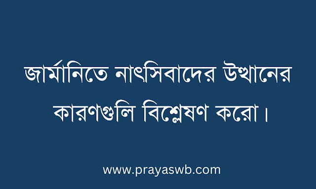 জার্মানিতে নাৎসিবাদের উত্থানের কারণগুলি বিশ্লেষণ করো
