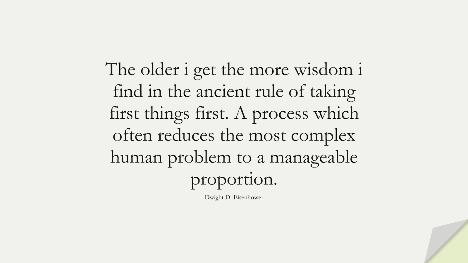 The older i get the more wisdom i find in the ancient rule of taking first things first. A process which often reduces the most complex human problem to a manageable proportion. (Dwight D. Eisenhower);  #WordsofWisdom
