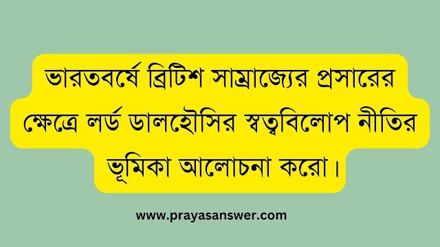 ভারতবর্ষে ব্রিটিশ সাম্রাজ্যের প্রসারের ক্ষেত্রে লর্ড ডালহৌসির স্বত্ববিলোপ নীতির ভূমিকা আলোচনা করো
