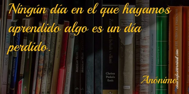 Ningún día en el que hayamos aprendido algo es un día perdido.   Anónimo