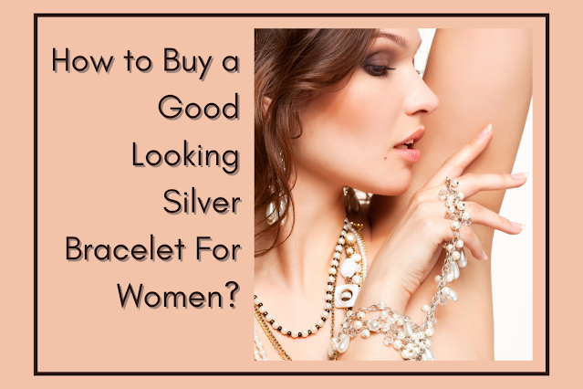 How to Buy a Good Looking Silver Bracelet For Women?