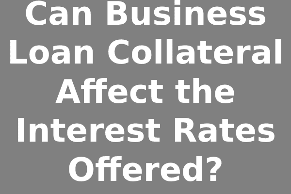 Can Business Loan Collateral Affect the Interest Rates Offered?