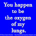 You happen to be the oxygen of my lungs.