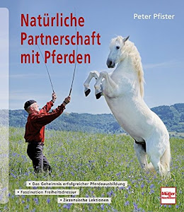 Natürliche Partnerschaft mit Pferden: Das Geheimnis erfolgreicher Pferdeausbildung - Faszination Freiheitsdressur - Zirzensische Lektionen