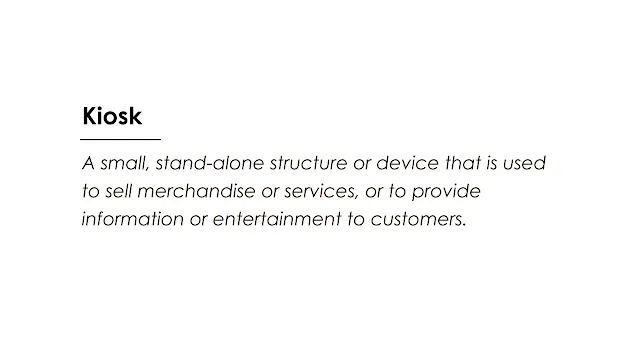 A small, stand-alone structure or device that is used  to sell merchandise or services, or to provide  information or entertainment to customers.