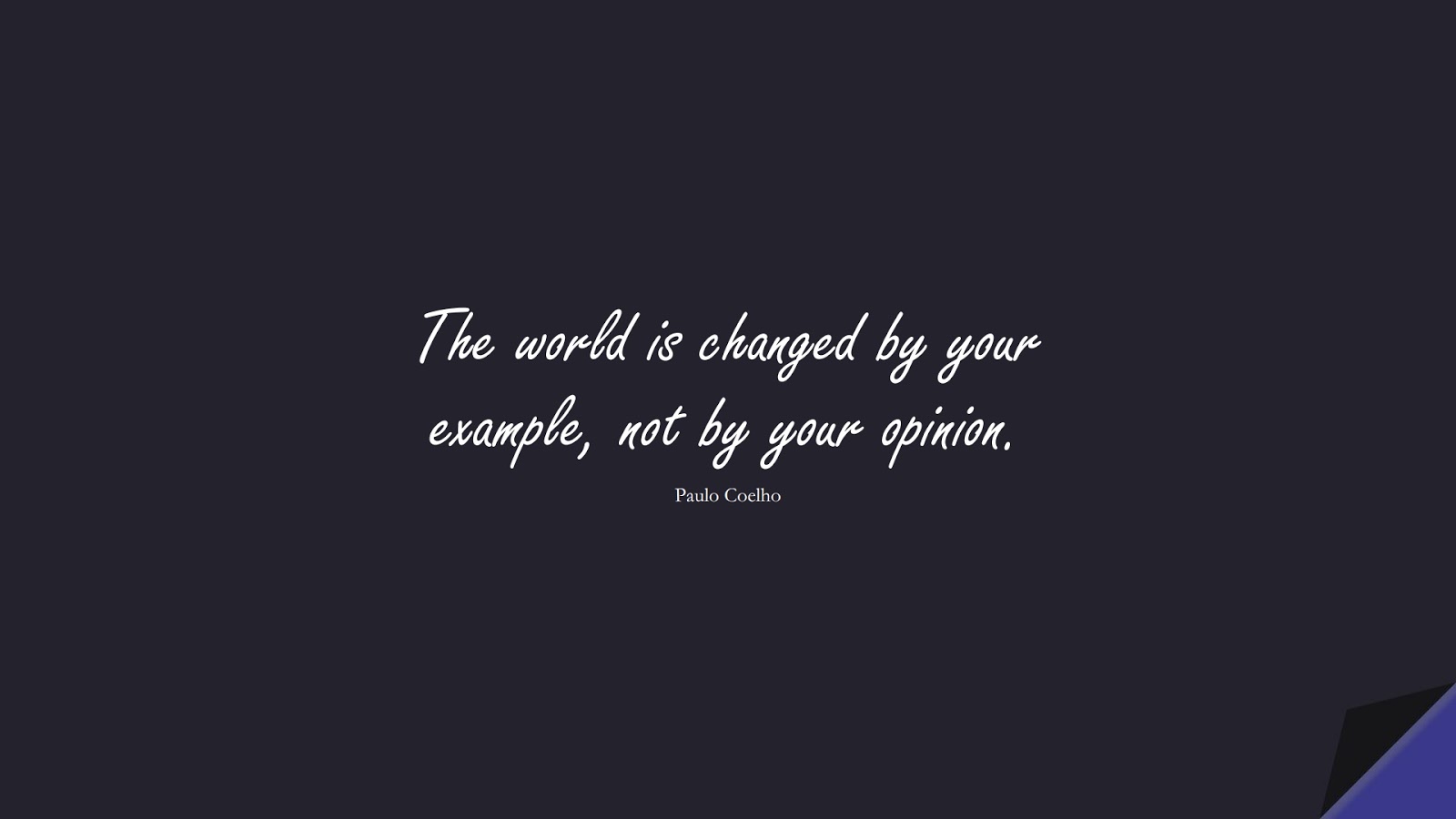 The world is changed by your example, not by your opinion. (Paulo Coelho);  #HumanityQuotes