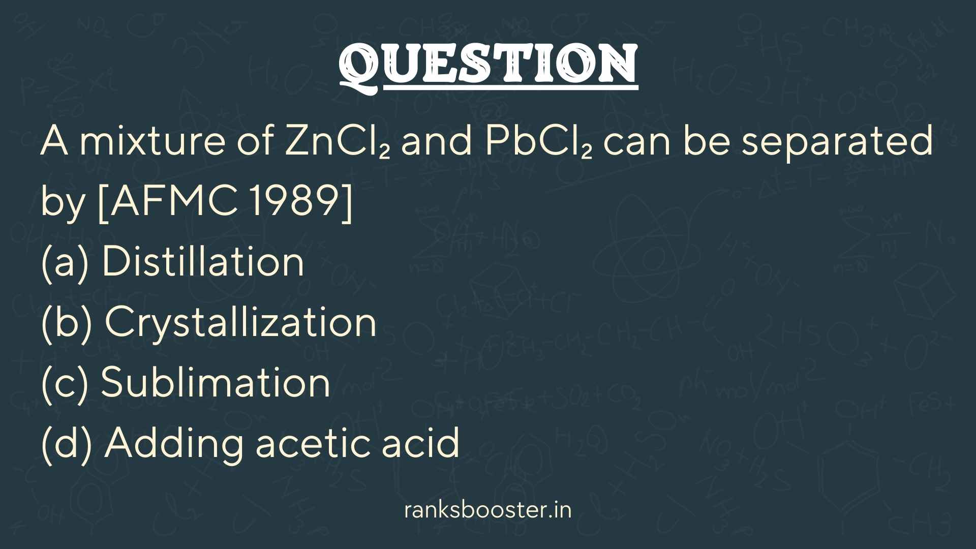 Question: A mixture of ZnCl₂ and PbCl₂ can be separated by [AFMC 1989] (a) Distillation (b) Crystallization (c) Sublimation (d) Adding acetic acid