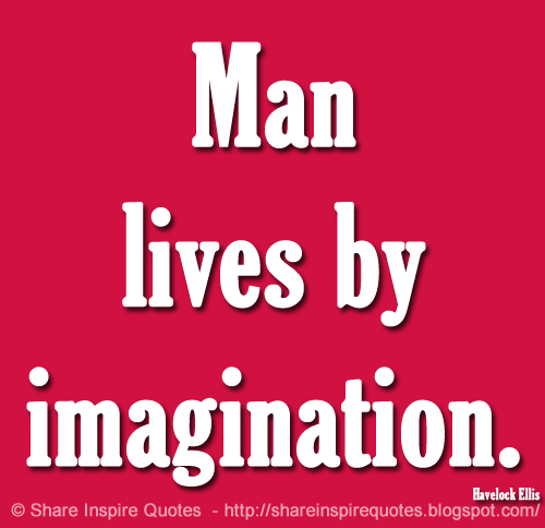 Man lives by imagination. ~Havelock Ellis