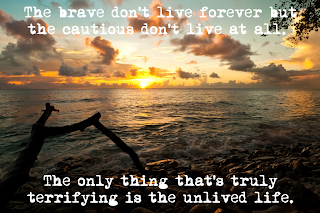 The brave don't live forever but the cautious don't live at all. The only thing that's truly terrifying is the unlived life.