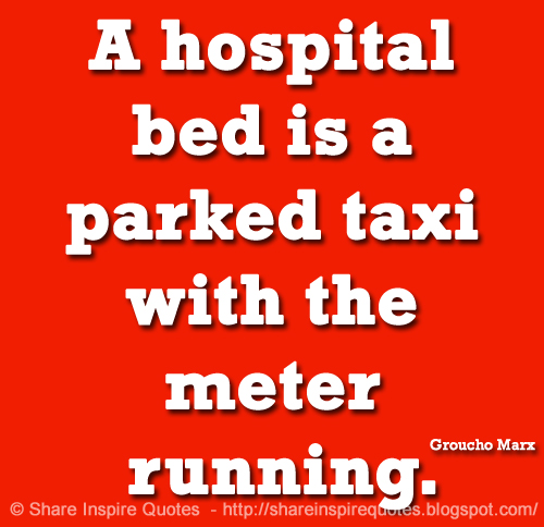 A hospital bed is a parked taxi with the meter running. ~Groucho Marx