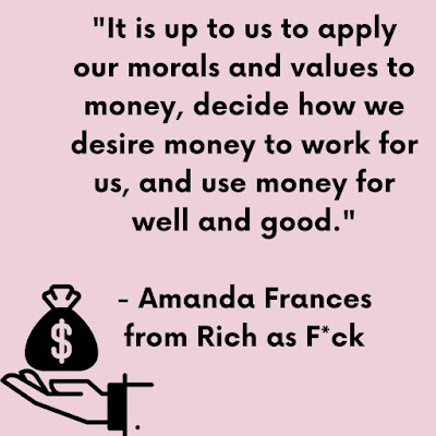 "It is up to us to apply our morals and values to money , decide how we desire money to work for us, and use money for good and well." - Amanda Frances from Rich as F*uck