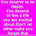 You deserve to be Happy. You deserve to live a life you are excited about.Don't let other make you forget that.