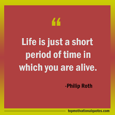 Life is just a short period of time in which you are alive. -short motivational quote about life - philip roth