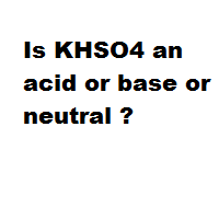 Is KHSO4 an acid or base or neutral ?