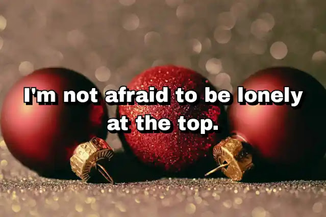 "I'm not afraid to be lonely at the top." ~ Barry Bonds