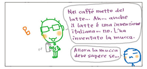 Nel caffe' metto del latte... Ah... anche il latte e' una invenzione italiana... no. L'ha inventato la mucca. Allora la micca deve sapere se...