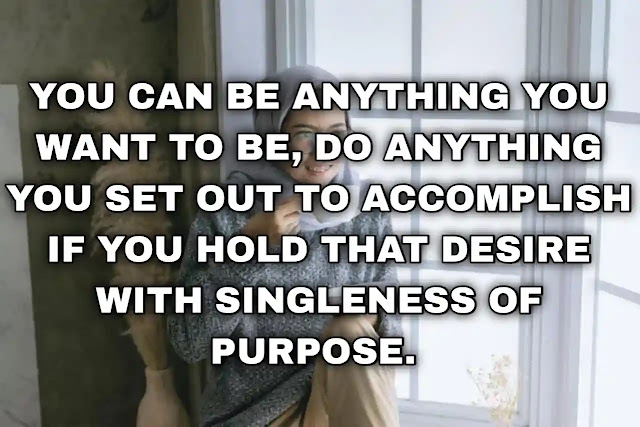 You can be anything you want to be, do anything you set out to accomplish if you hold that desire with singleness of purpose.