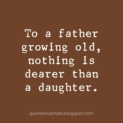 To a father growing old, nothing is dearer than a daughter.