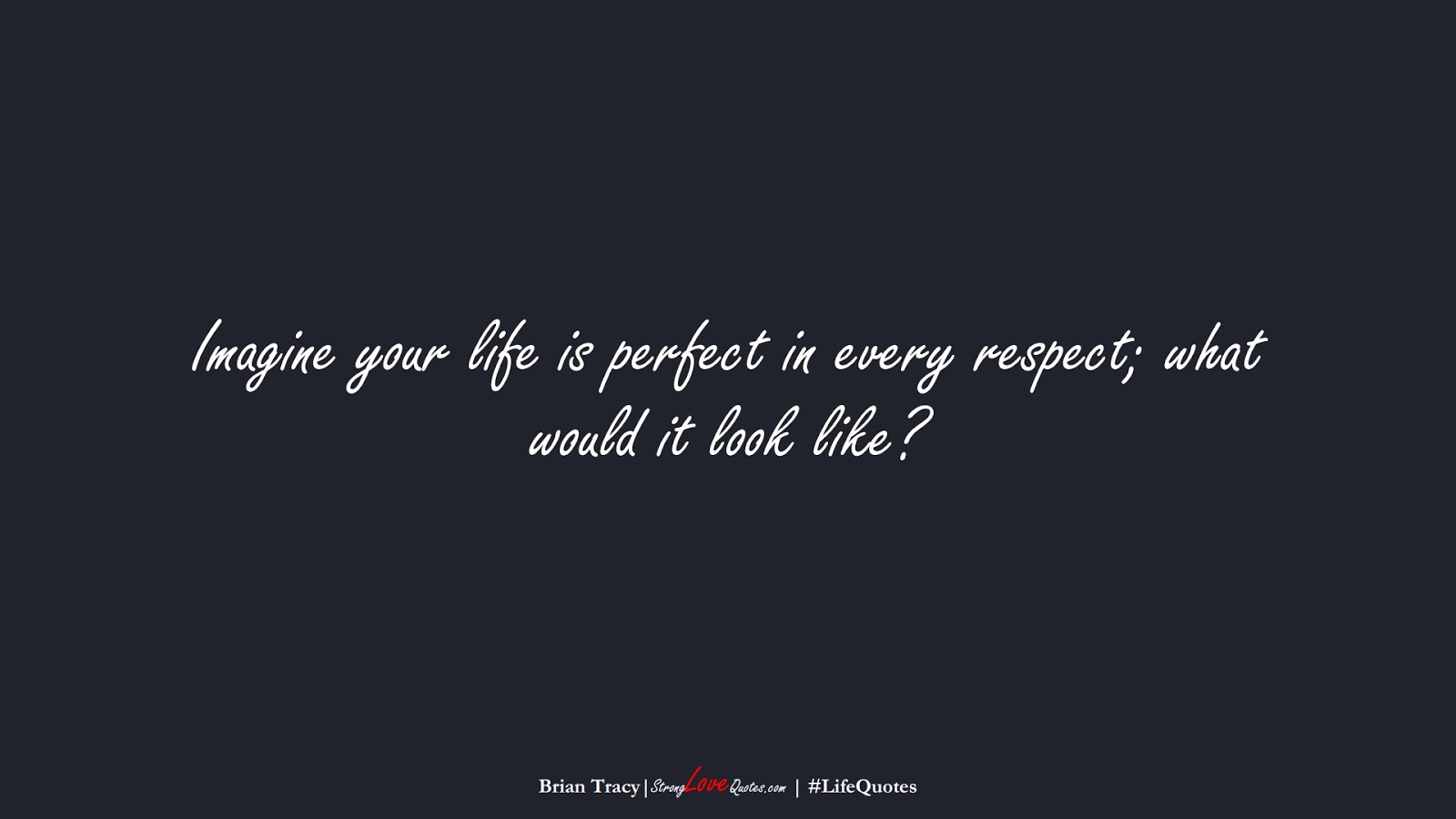 Imagine your life is perfect in every respect; what would it look like? (Brian Tracy);  #LifeQuotes