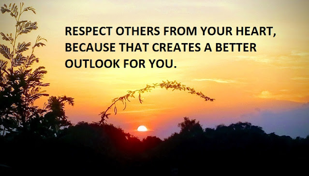 RESPECT OTHERS FROM YOUR HEART, BECAUSE THAT CREATES A BETTER OUTLOOK FOR YOU.