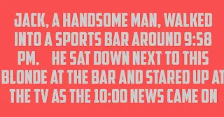 Funnygrannies.blogspot.com Jack, a handsome man, walked into a sports bar around 9:58 pm.  He sat down next to this blonde at the bar and stared up at the TV as the 10:00 news came on