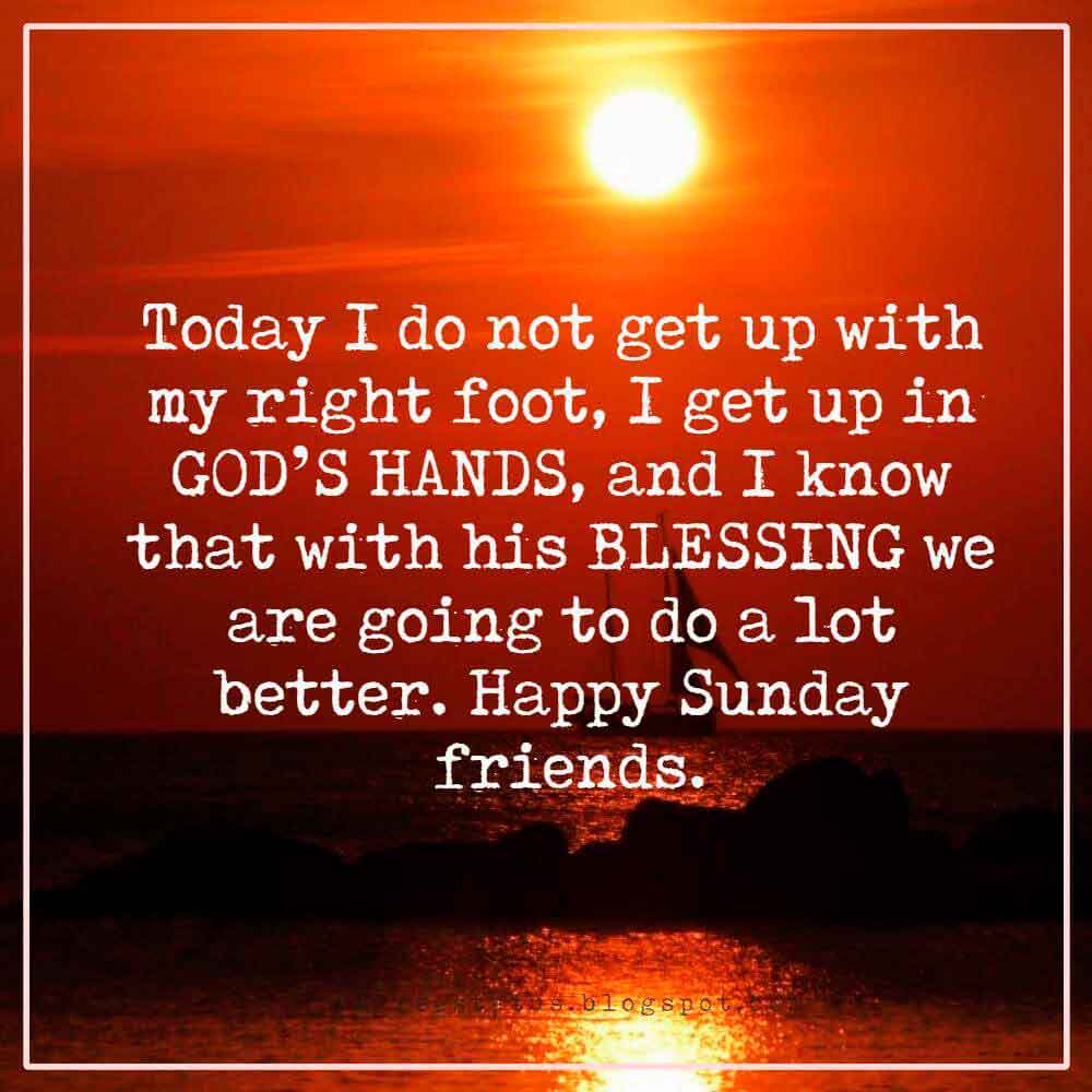 sunday morning blessing quotes, Today I do not get up with my right foot, I get up in GOD’S HANDS, and I know that with his BLESSING we are going to do a lot better. Happy Sunday friends.