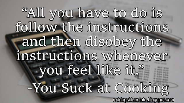 “All you have to do is follow the instructions and then disobey the instructions whenever you feel like it.” -You Suck at Cooking