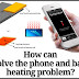 How can we solve the phone and battery heating problem?