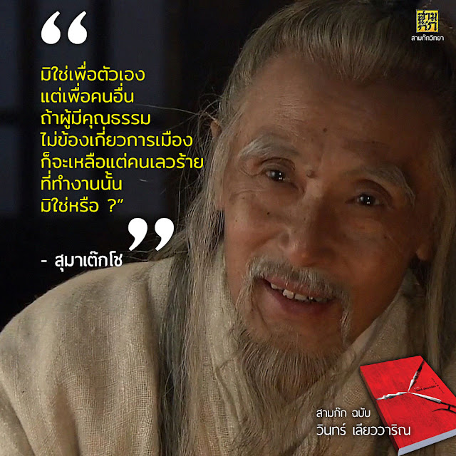 "มิใช่เพื่อตัวเอง แต่เพื่อคนอื่น ถ้าผู้มีคุณธรรมไม่ข้องเกี่ยวการเมือง ก็จะเหลือแต่คนเลวร้ายที่ทำงานนั้นมิใช่หรือ ?” - สุมาเต๊กโช (บนทางแยก) 